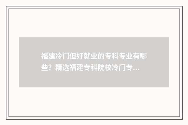 福建冷门但好就业的专科专业有哪些？精选福建专科院校冷门专业就业前景分析 福建冷门但好就业的专业