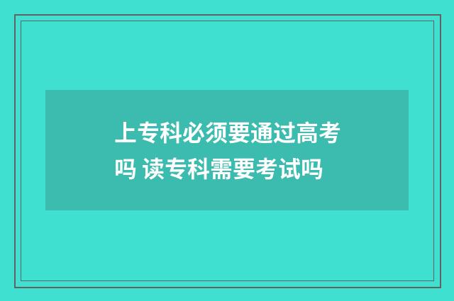 上专科必须要通过高考吗 读专科需要考试吗