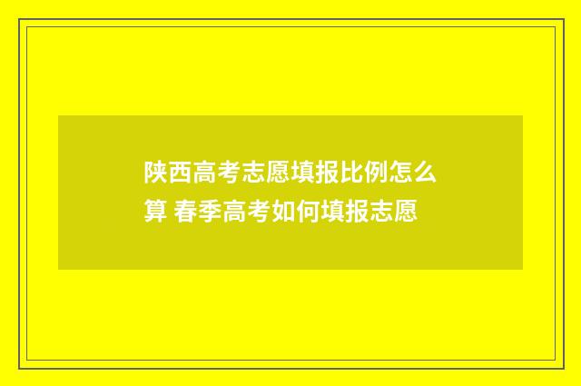 陕西高考志愿填报比例怎么算 春季高考如何填报志愿