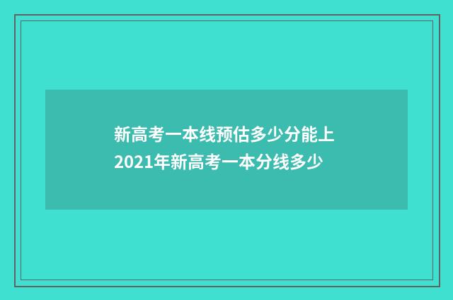 新高考一本线预估多少分能上 2021年新高考一本分线多少