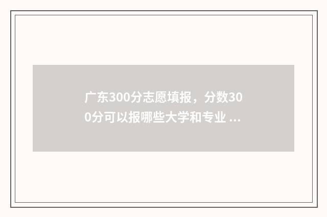 广东300分志愿填报，分数300分可以报哪些大学和专业 2020年广东高考300分能上什么学校