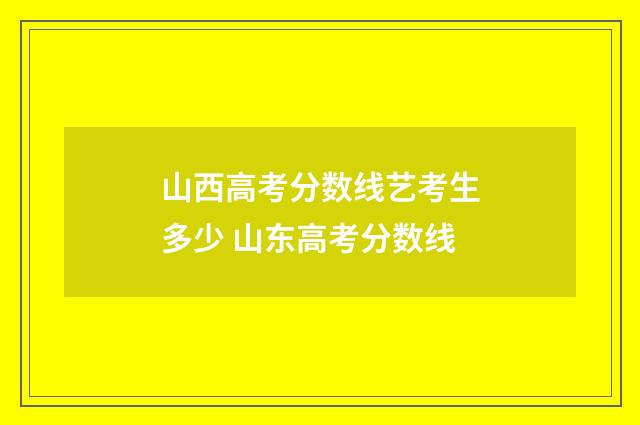 山西高考分数线艺考生多少 山东高考分数线