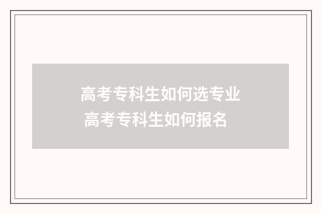 高考专科生如何选专业 高考专科生如何报名