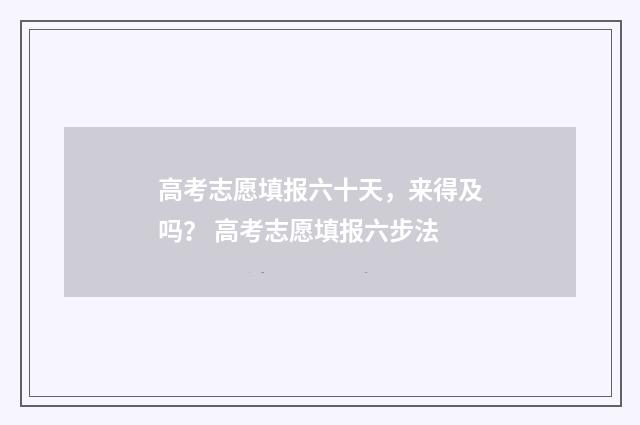 高考志愿填报六十天，来得及吗？ 高考志愿填报六步法
