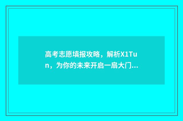 高考志愿填报攻略，解析X1Tun，为你的未来开启一扇大门！ 高考志愿填报攻略