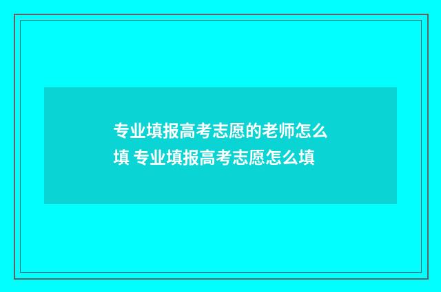 专业填报高考志愿的老师怎么填 专业填报高考志愿怎么填