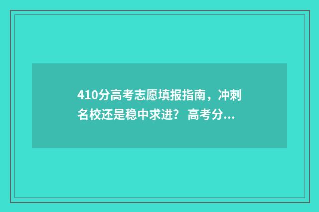 410分高考志愿填报指南，冲刺名校还是稳中求进？ 高考分数410能上本科吗