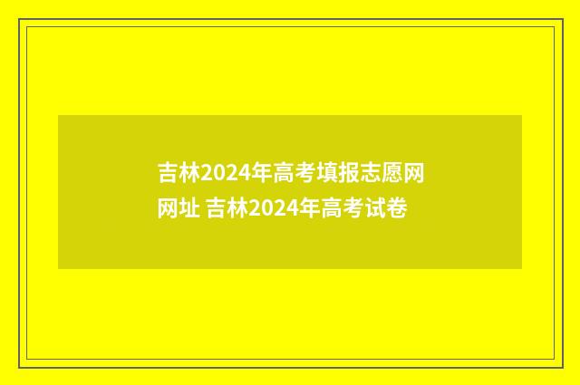 吉林2024年高考填报志愿网网址 吉林2024年高考试卷
