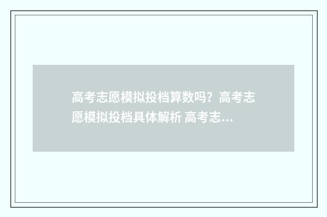 高考志愿模拟投档算数吗？高考志愿模拟投档具体解析 高考志愿模拟投档查询