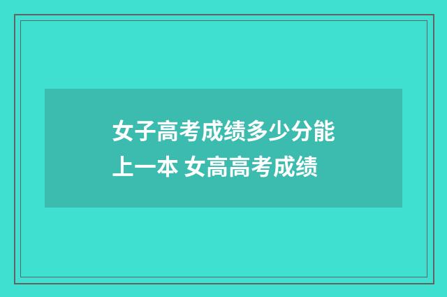 女子高考成绩多少分能上一本 女高高考成绩