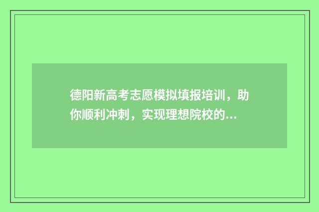 德阳新高考志愿模拟填报培训，助你顺利冲刺，实现理想院校的梦想！ 德阳志愿填报
