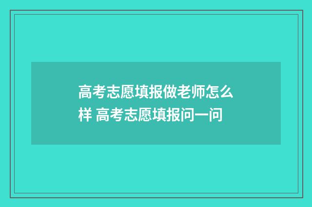 高考志愿填报做老师怎么样 高考志愿填报问一问