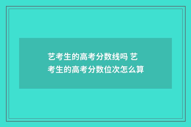 艺考生的高考分数线吗 艺考生的高考分数位次怎么算