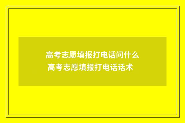 高考志愿填报打电话问什么 高考志愿填报打电话话术