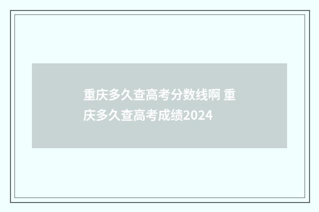 重庆多久查高考分数线啊 重庆多久查高考成绩2024