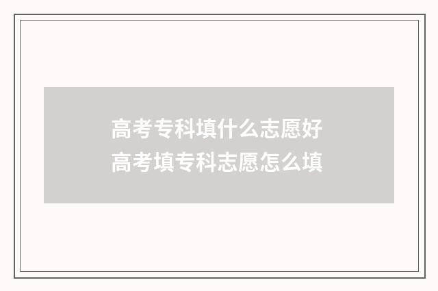 高考专科填什么志愿好 高考填专科志愿怎么填