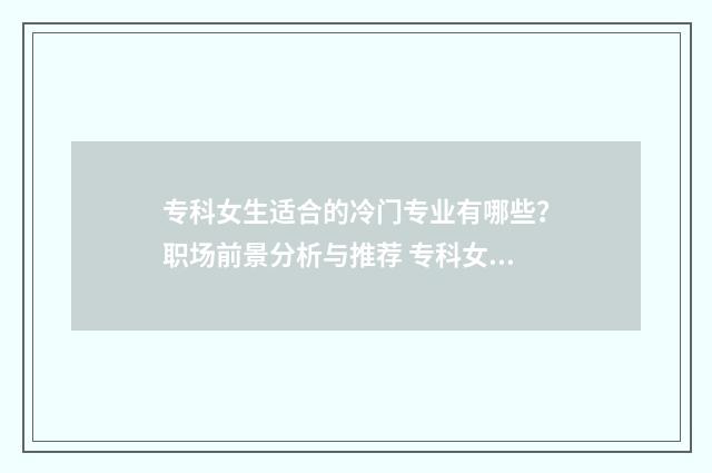 专科女生适合的冷门专业有哪些？职场前景分析与推荐 专科女生适合的专业推荐