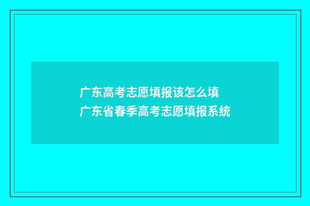 广东高考志愿填报该怎么填 广东省春季高考志愿填报系统