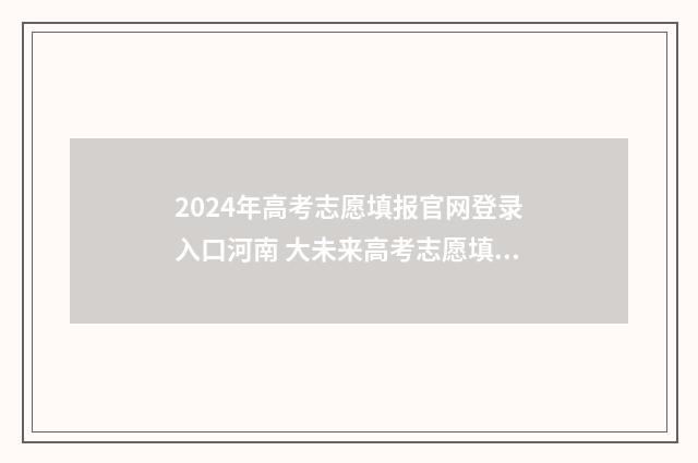 2024年高考志愿填报官网登录入口河南 大未来高考志愿填报官网
