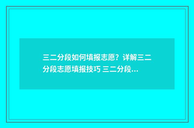 三二分段如何填报志愿？详解三二分段志愿填报技巧 三二分段怎么填