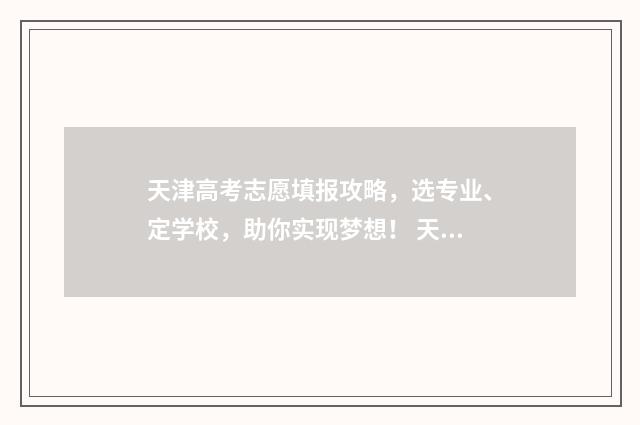 天津高考志愿填报攻略，选专业、定学校，助你实现梦想！ 天津高考志愿填报系统官网