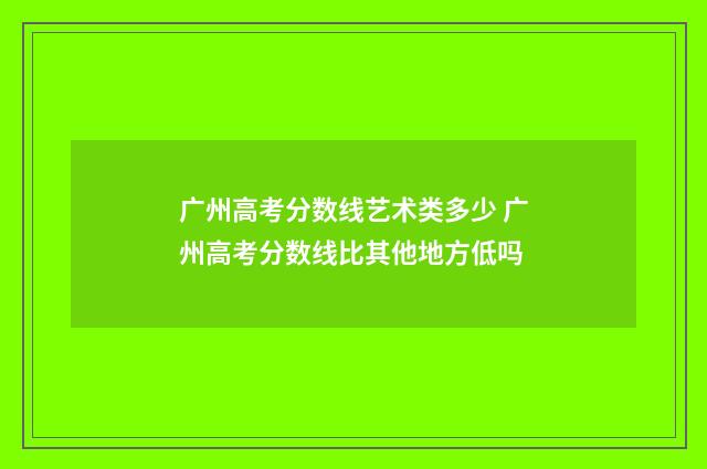 广州高考分数线艺术类多少 广州高考分数线比其他地方低吗