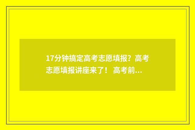 17分钟搞定高考志愿填报？高考志愿填报讲座来了！ 高考前15分钟
