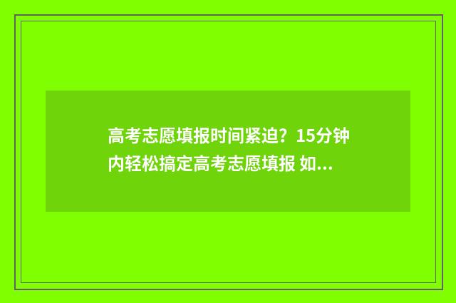 高考志愿填报时间紧迫？15分钟内轻松搞定高考志愿填报 如何填报高考志愿