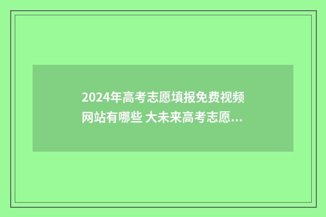 2024年高考志愿填报免费视频网站有哪些 大未来高考志愿填报官网