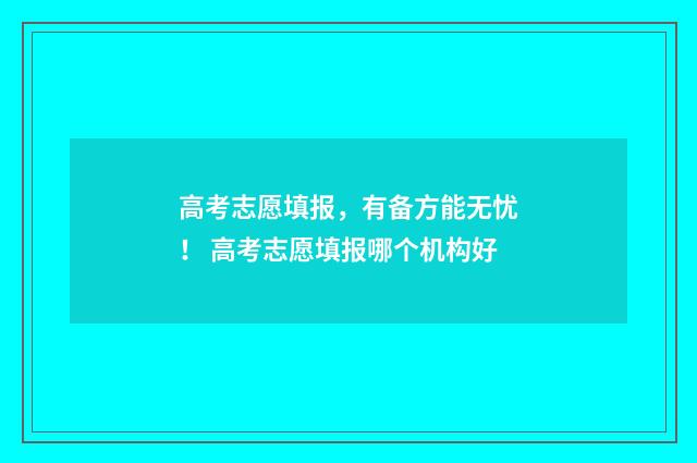 高考志愿填报，有备方能无忧！ 高考志愿填报哪个机构好