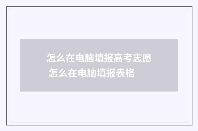 怎么在电脑填报高考志愿 怎么在电脑填报表格