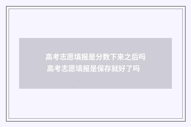 高考志愿填报是分数下来之后吗 高考志愿填报是保存就好了吗