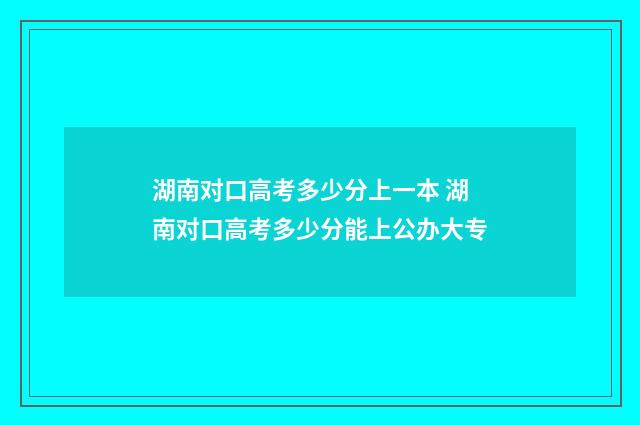 湖南对口高考多少分上一本 湖南对口高考多少分能上公办大专