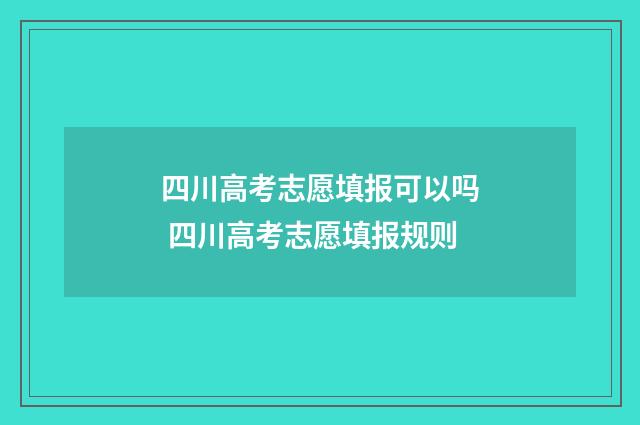 四川高考志愿填报可以吗 四川高考志愿填报规则