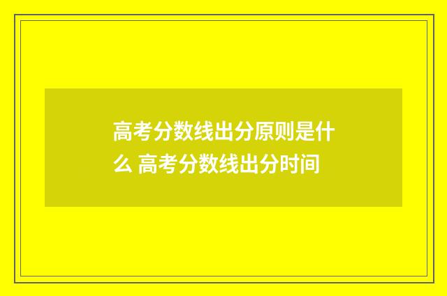 高考分数线出分原则是什么 高考分数线出分时间