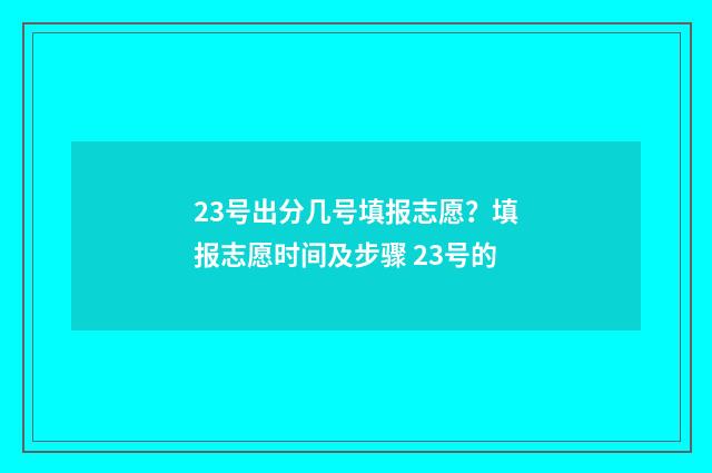 23号出分几号填报志愿？填报志愿时间及步骤 23号的