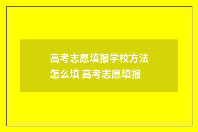 高考志愿填报学校方法怎么填 高考志愿填报