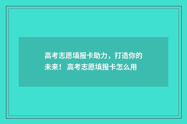高考志愿填报卡助力，打造你的未来！ 高考志愿填报卡怎么用