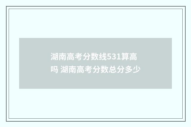 湖南高考分数线531算高吗 湖南高考分数总分多少