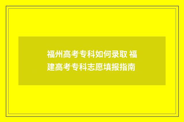 福州高考专科如何录取 福建高考专科志愿填报指南