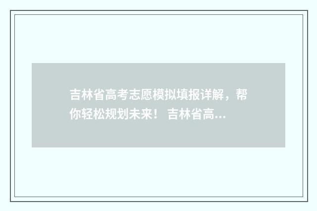 吉林省高考志愿模拟填报详解，帮你轻松规划未来！ 吉林省高考志愿填报流程演示视频