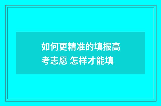 如何更精准的填报高考志愿 怎样才能填