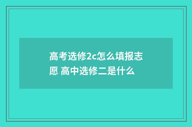 高考选修2c怎么填报志愿 高中选修二是什么