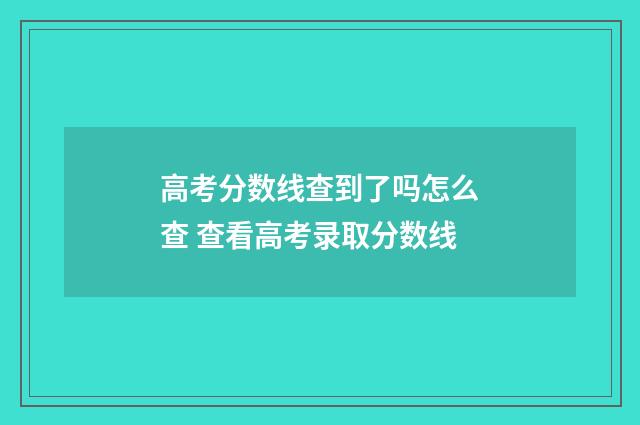 高考分数线查到了吗怎么查 查看高考录取分数线