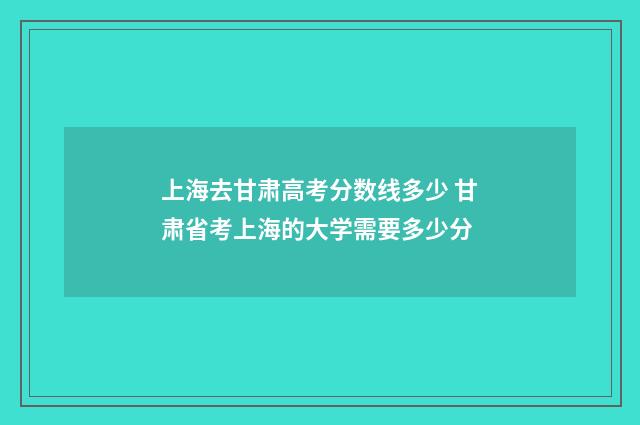 上海去甘肃高考分数线多少 甘肃省考上海的大学需要多少分