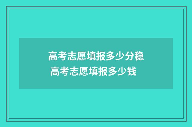 高考志愿填报多少分稳 高考志愿填报多少钱