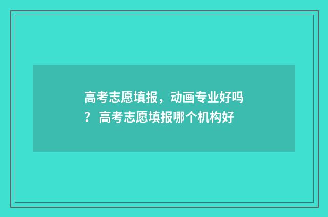 高考志愿填报，动画专业好吗？ 高考志愿填报哪个机构好