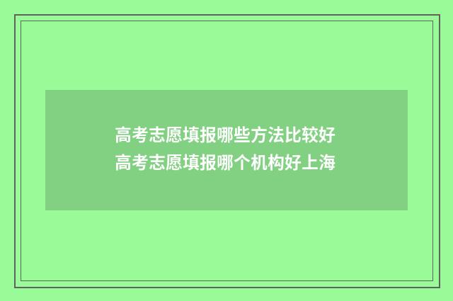 高考志愿填报哪些方法比较好 高考志愿填报哪个机构好上海