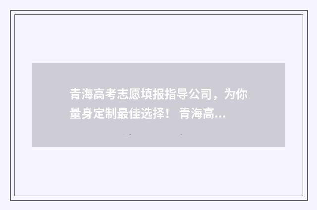 青海高考志愿填报指导公司，为你量身定制最佳选择！ 青海高考志愿填报系统官网入口网址