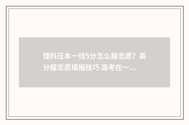 理科压本一线5分怎么报志愿？高分报志愿填报技巧 高考在一本线压线的大学